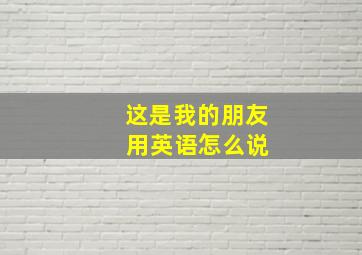 这是我的朋友 用英语怎么说